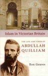 Islam In Victorian Britain: The Life And Times Of Abdullah Quill